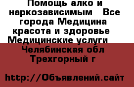 Помощь алко и наркозависимым - Все города Медицина, красота и здоровье » Медицинские услуги   . Челябинская обл.,Трехгорный г.